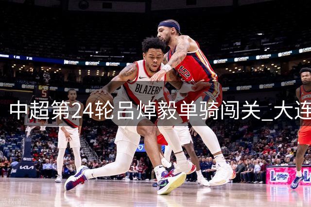 中超第24轮吕焯毅单骑闯关 大连英博1-0终结铜梁龙8轮不败