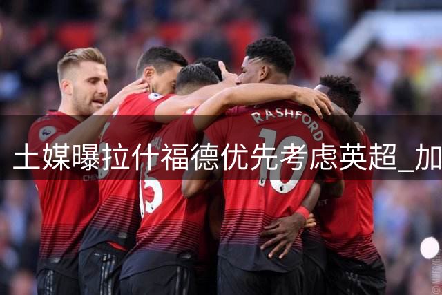 土媒曝拉什福德优先考虑英超 加拉塔萨雷伺机而动