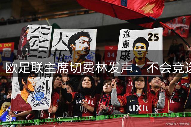 欧足联主席切费林发声：不会竞选FIFA主席 呼吁因凡蒂诺下台