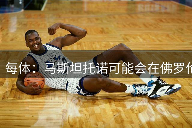 每体：马斯坦托诺可能会在佛罗伦萨扮演重要角色，首秀敢带敢突