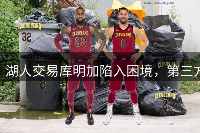 湖人交易库明加陷入困境，第三方不愿接手范德比尔特