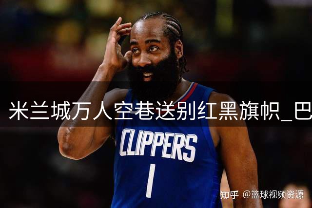 米兰城万人空巷送别红黑旗帜 巴雷西灵柩覆6号战袍引全场泪目