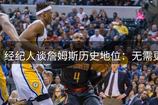 经纪人谈詹姆斯历史地位：无需更多冠军证明伟大
