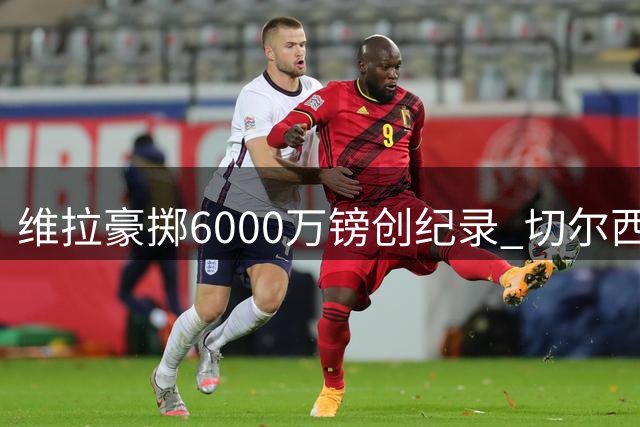 维拉豪掷6000万镑创纪录 切尔西锋线大将或投埃梅里麾下