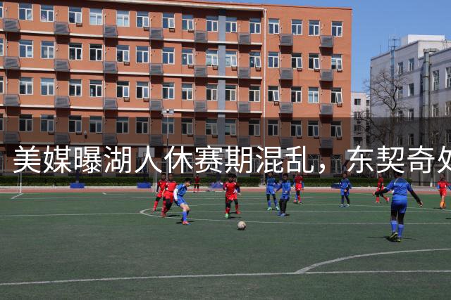 美媒曝湖人休赛期混乱，东契奇处境堪忧
