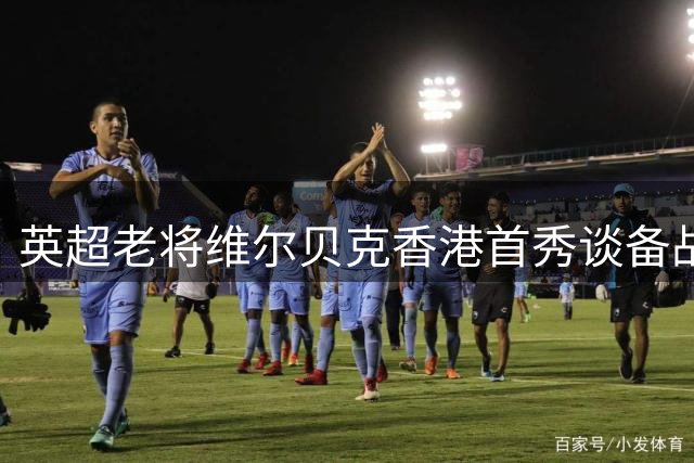 英超老将维尔贝克香港首秀谈备战 坦言感受亚洲球迷热情