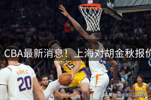 CBA最新消息！上海对胡金秋报价7500万，辽宁目标八强，北控放弃和柳锐签约